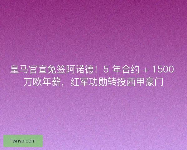 皇马官宣免签阿诺德！5 年合约 + 1500 万欧年薪，红军功勋转投西甲豪门