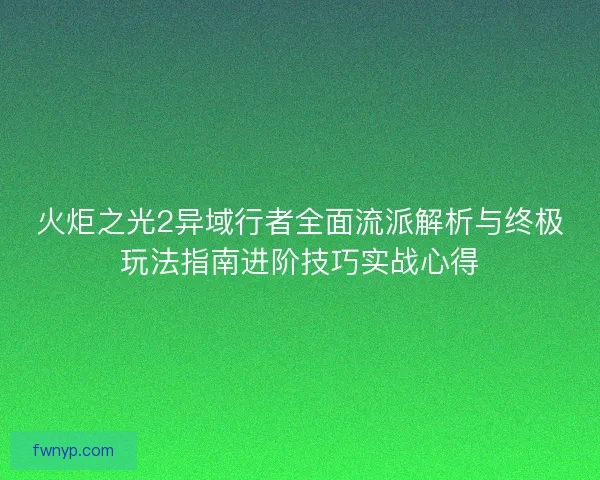 火炬之光2异域行者全面流派解析与终极玩法指南进阶技巧实战心得