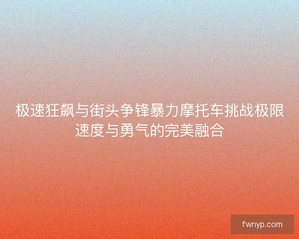极速狂飙与街头争锋暴力摩托车挑战极限速度与勇气的完美融合