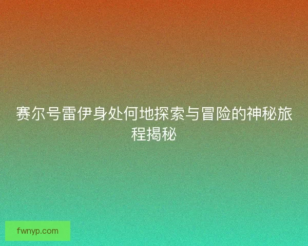 赛尔号雷伊身处何地探索与冒险的神秘旅程揭秘