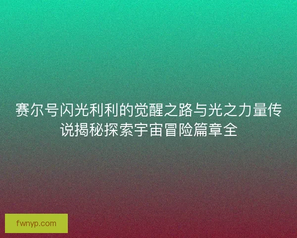 赛尔号闪光利利的觉醒之路与光之力量传说揭秘探索宇宙冒险篇章全