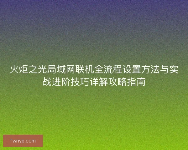 火炬之光局域网联机全流程设置方法与实战进阶技巧详解攻略指南