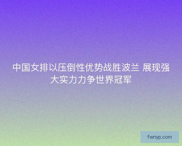 中国女排以压倒性优势战胜波兰 展现强大实力力争世界冠军
