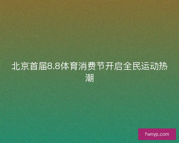 北京首届8.8体育消费节开启全民运动热潮
