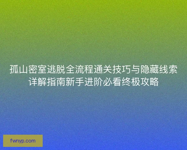 孤山密室逃脱全流程通关技巧与隐藏线索详解指南新手进阶必看终极攻略