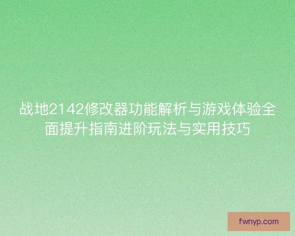 战地2142修改器功能解析与游戏体验全面提升指南进阶玩法与实用技巧