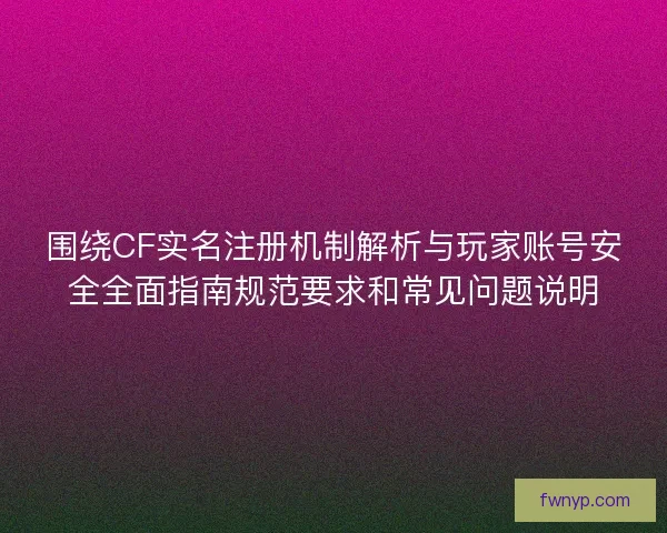 围绕CF实名注册机制解析与玩家账号安全全面指南规范要求和常见问题说明