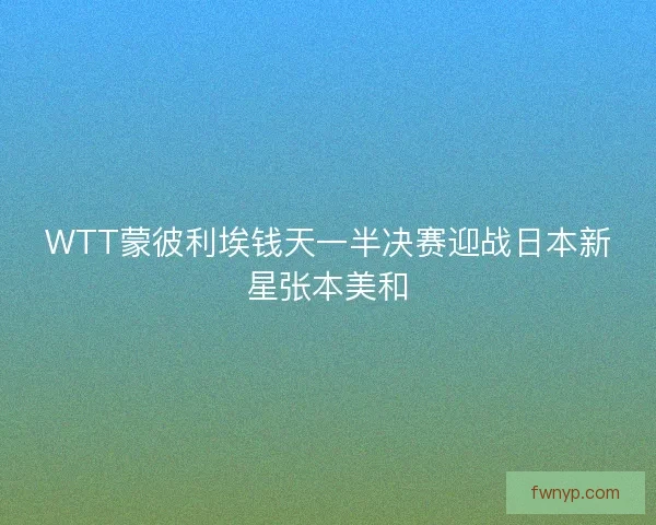 WTT蒙彼利埃钱天一半决赛迎战日本新星张本美和