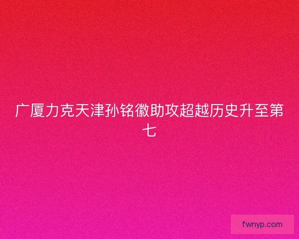 广厦力克天津孙铭徽助攻超越历史升至第七
