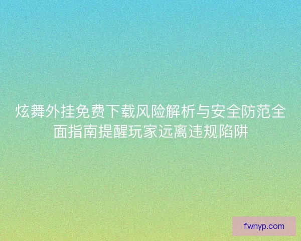 炫舞外挂免费下载风险解析与安全防范全面指南提醒玩家远离违规陷阱