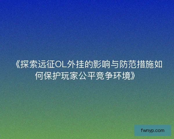 《探索远征OL外挂的影响与防范措施如何保护玩家公平竞争环境》