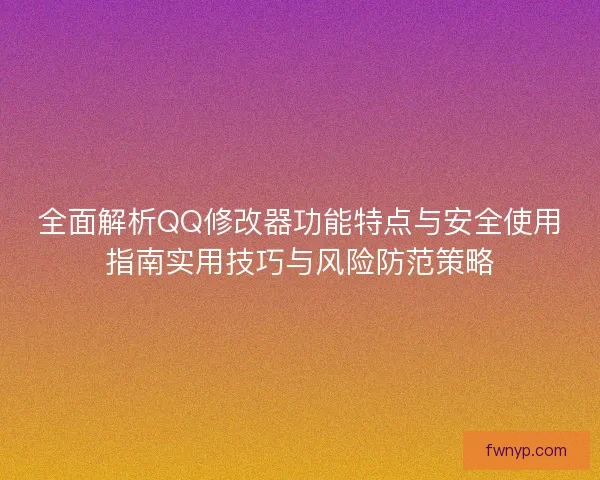 全面解析QQ修改器功能特点与安全使用指南实用技巧与风险防范策略